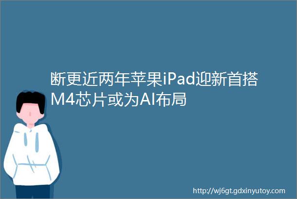 断更近两年苹果iPad迎新首搭M4芯片或为AI布局