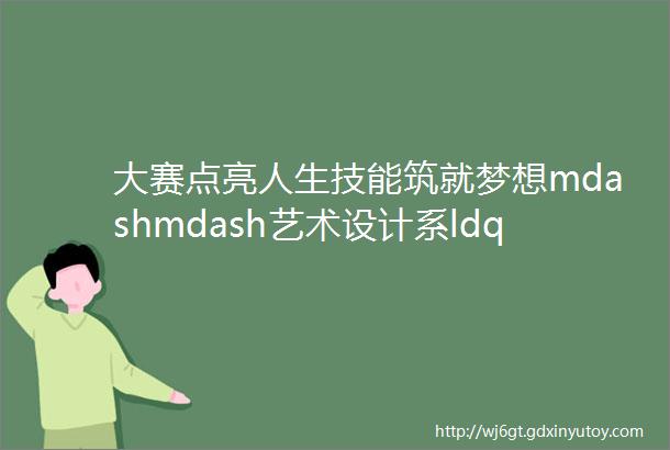 大赛点亮人生技能筑就梦想mdashmdash艺术设计系ldquo微网站设计与开发rdquo赛项比赛纪实